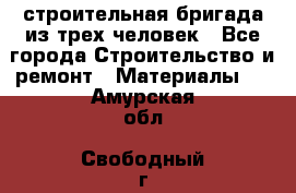 строительная бригада из трех человек - Все города Строительство и ремонт » Материалы   . Амурская обл.,Свободный г.